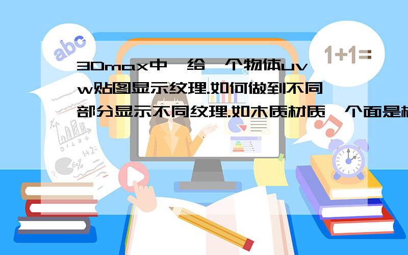 3Dmax中,给一个物体uvw贴图显示纹理.如何做到不同部分显示不同纹理.如木质材质一个面是横的,一个竖的