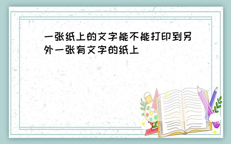 一张纸上的文字能不能打印到另外一张有文字的纸上