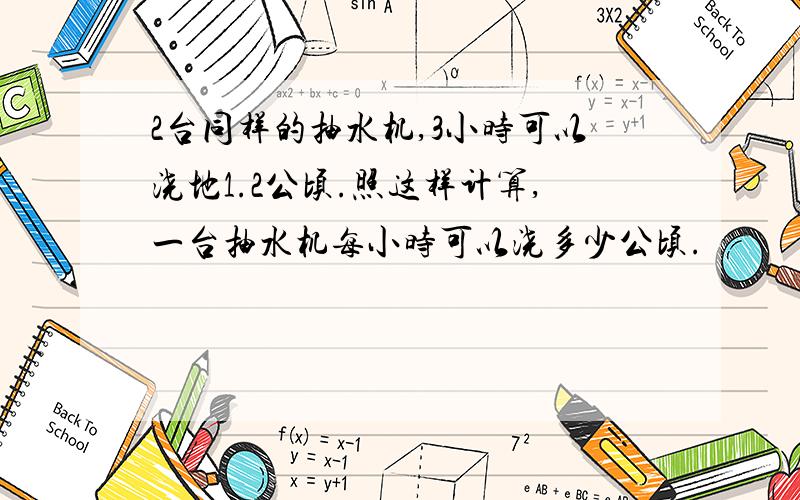 2台同样的抽水机,3小时可以浇地1.2公顷.照这样计算,一台抽水机每小时可以浇多少公顷.