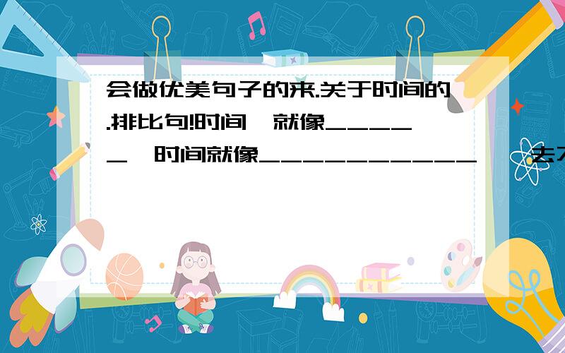 会做优美句子的来.关于时间的.排比句!时间,就像_____,时间就像__________,一去不复返 （排比）