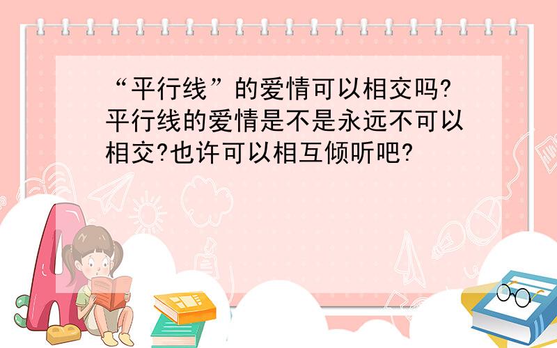 “平行线”的爱情可以相交吗?平行线的爱情是不是永远不可以相交?也许可以相互倾听吧?