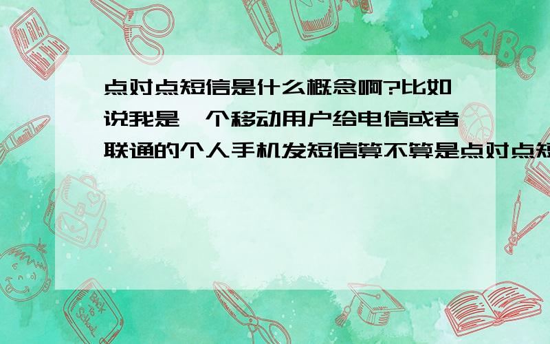 点对点短信是什么概念啊?比如说我是一个移动用户给电信或者联通的个人手机发短信算不算是点对点短信啊?如果我是一个移动用户群发短信分别给移动联通和电信的个人手机发短信是不是