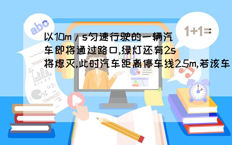 以10m/s匀速行驶的一辆汽车即将通过路口,绿灯还有2s将熄灭,此时汽车距离停车线25m,若该车加速度大小2m/s^2减速度最大速度为5m/s^2.汽车能否不闯红灯顺利通过,汽车能否恰好紧靠停车线停下