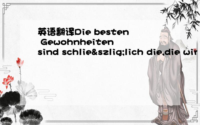 英语翻译Die besten Gewohnheiten sind schließlich die,die wir manchmal über den Haufen werfen如何理解