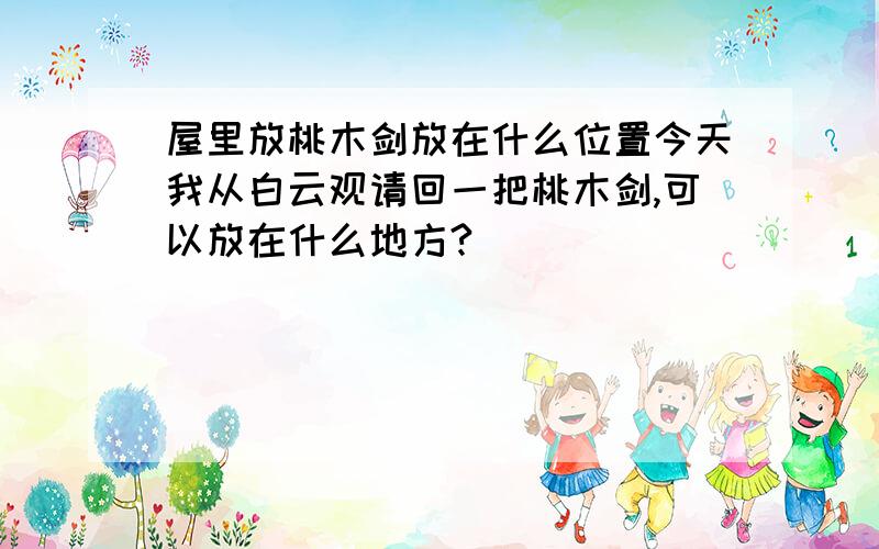 屋里放桃木剑放在什么位置今天我从白云观请回一把桃木剑,可以放在什么地方?