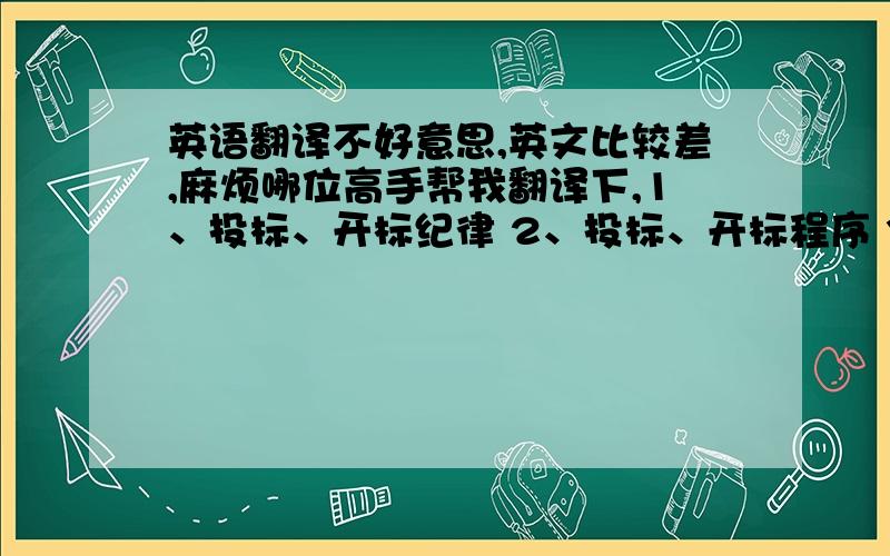 英语翻译不好意思,英文比较差,麻烦哪位高手帮我翻译下,1、投标、开标纪律 2、投标、开标程序 3、评标纪律