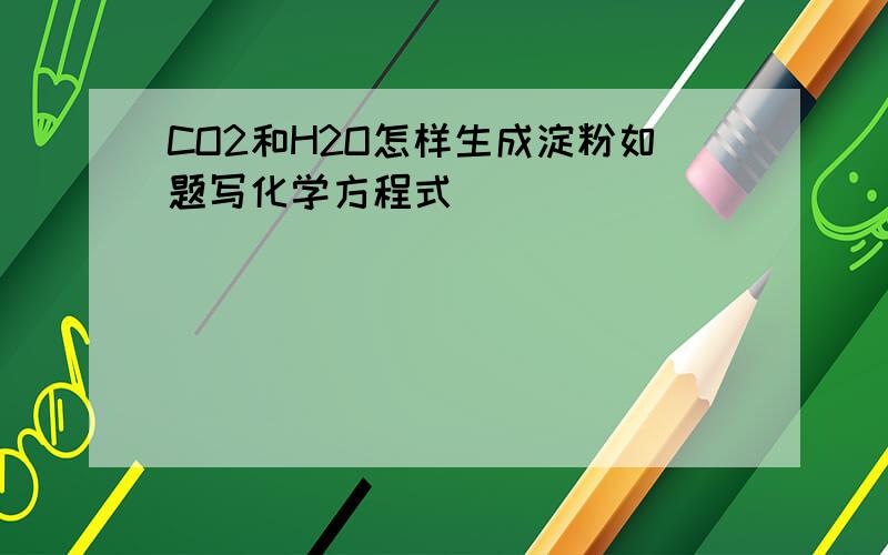 CO2和H2O怎样生成淀粉如题写化学方程式