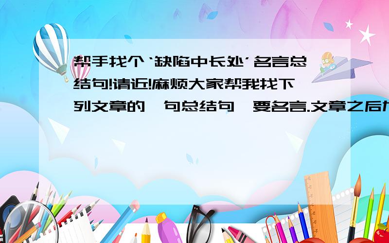 帮手找个‘缺陷中长处’名言总结句!请近!麻烦大家帮我找下列文章的一句总结句,要名言.文章之后加一句合题的名言,更显意味深长.（最好是大文豪的）真的谢谢了!从缺陷中发现长处有一年