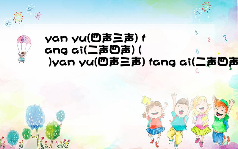 yan yu(四声三声) fang ai(二声四声) ( )yan yu(四声三声) fang ai(二声四声)( ) ( )qi qu(二声一声) quan gui(二声四声)( ) ( )xiu qie(一声四声)