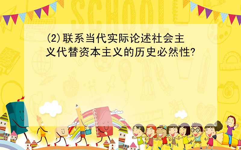 (2)联系当代实际论述社会主义代替资本主义的历史必然性?