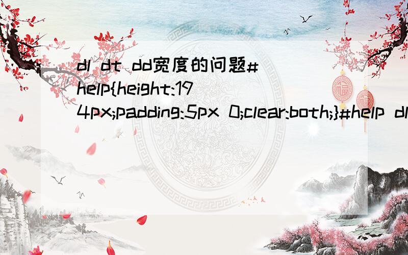 dl dt dd宽度的问题#help{height:194px;padding:5px 0;clear:both;}#help dl{width:150px;float:left;padding:5px 10px;}#help dt{height:25px;width:150px;text-indent:-2000px;}#help dt.cpzhongxin{background:url(/images/bg_top_foot.png) -365px -170px no-r