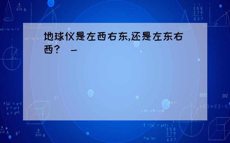 地球仪是左西右东,还是左东右西?^-^