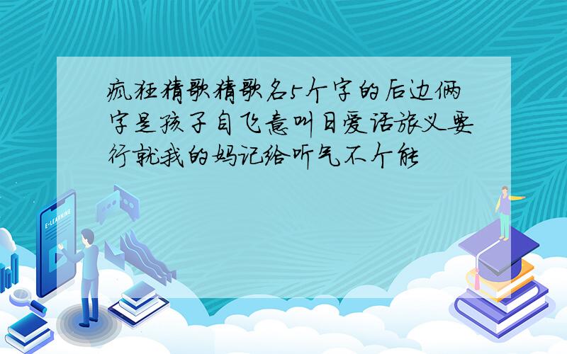 疯狂猜歌猜歌名5个字的后边俩字是孩子自飞意叫日爱话旅义要行就我的妈记给听气不个能