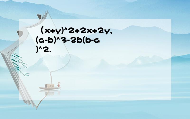 （x+y)^2+2x+2y,(a-b)^3-2b(b-a)^2.