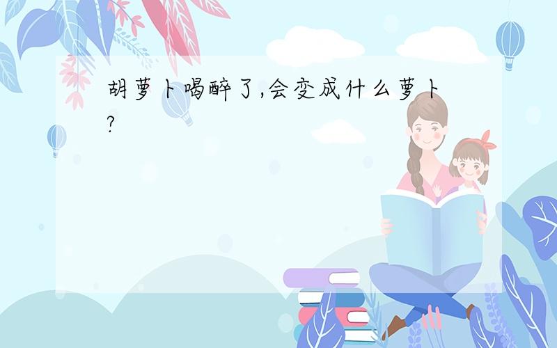 胡萝卜喝醉了,会变成什么萝卜?