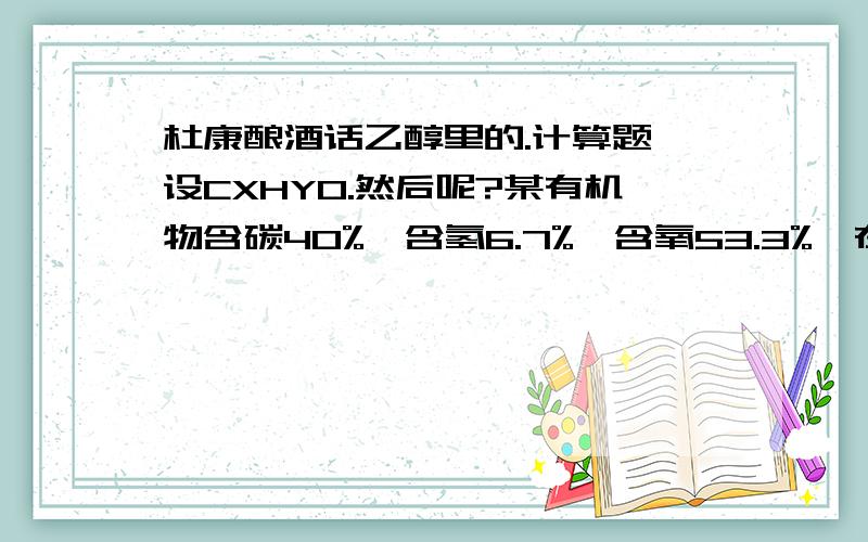 杜康酿酒话乙醇里的.计算题,设CXHYO.然后呢?某有机物含碳40%,含氢6.7%,含氧53.3%,在标准状况下,它的蒸汽密度是1.34g/L.是通过计算该有机物的分子式.