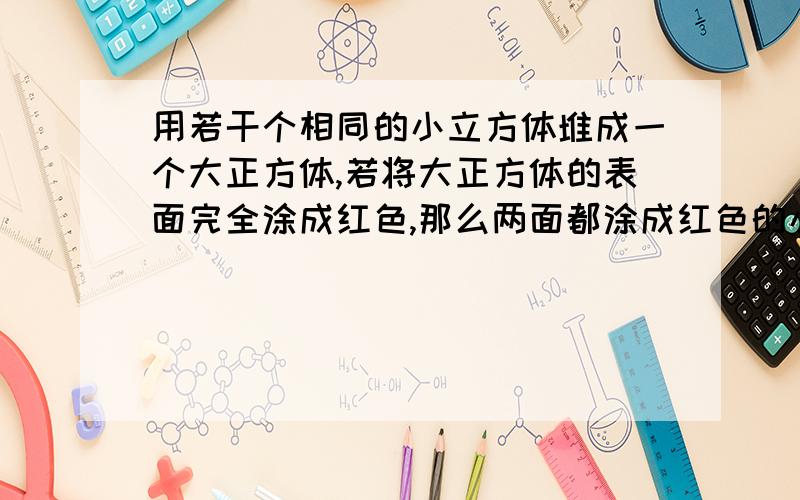 用若干个相同的小立方体堆成一个大正方体,若将大正方体的表面完全涂成红色,那么两面都涂成红色的小立方体共有120个,一面涂成红色的小正方体有多少个?