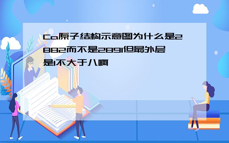 Ca原子结构示意图为什么是2882而不是2891但最外层是1不大于八啊