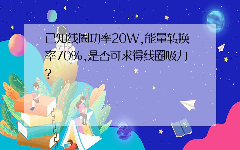 已知线圈功率20W,能量转换率70%,是否可求得线圈吸力?