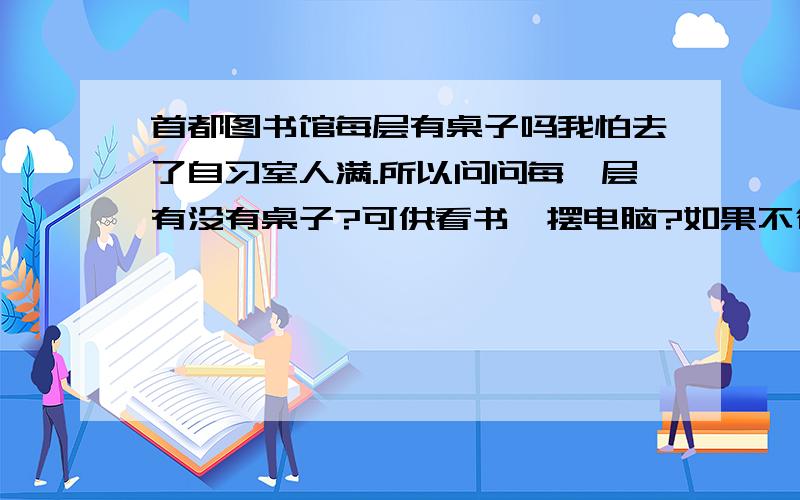 首都图书馆每层有桌子吗我怕去了自习室人满.所以问问每一层有没有桌子?可供看书,摆电脑?如果不行,请给我推荐几个图书馆!北京的!丰台区边上或者其他地方的图书馆!有桌子的!可供看书!摆