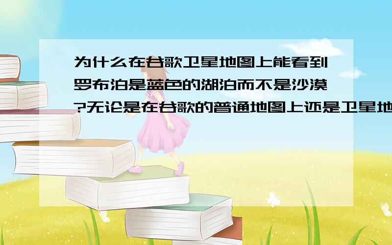 为什么在谷歌卫星地图上能看到罗布泊是蓝色的湖泊而不是沙漠?无论是在谷歌的普通地图上还是卫星地图上,罗布泊都是蓝色的巨大湖泊.而教科书上说罗布泊已经变成了沙漠,没有水了.在2003