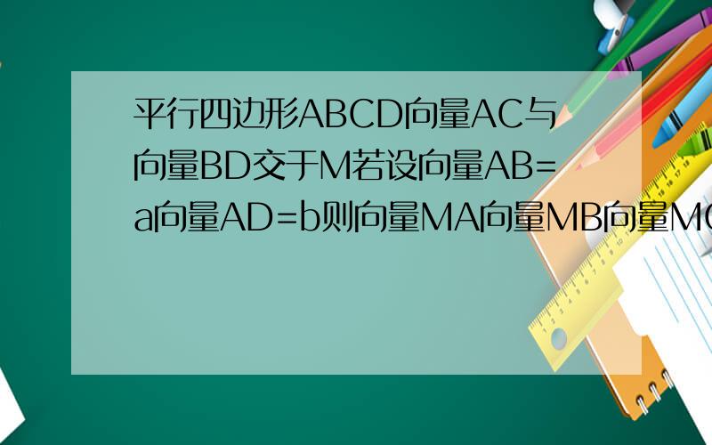 平行四边形ABCD向量AC与向量BD交于M若设向量AB=a向量AD=b则向量MA向量MB向量MC向量MD用向量a向量b如何表示