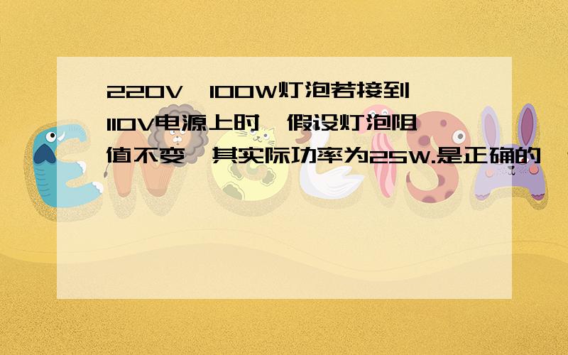 220V、100W灯泡若接到110V电源上时,假设灯泡阻值不变,其实际功率为25W.是正确的,还是错误的?一般电气设备铬牌上的电压电流值的数值是平均值.