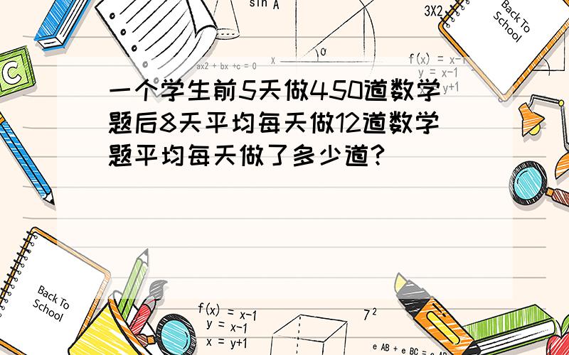 一个学生前5天做450道数学题后8天平均每天做12道数学题平均每天做了多少道?