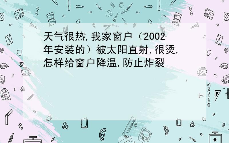 天气很热,我家窗户（2002年安装的）被太阳直射,很烫,怎样给窗户降温,防止炸裂