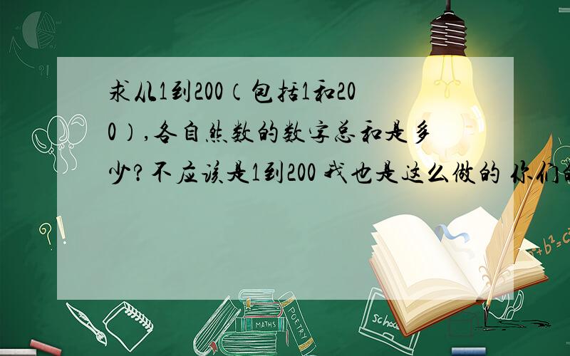 求从1到200（包括1和200）,各自然数的数字总和是多少?不应该是1到200 我也是这么做的 你们的答案没有一个是对的！在想想吧