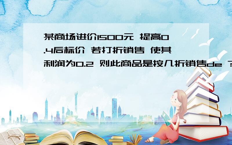 某商场进价1500元 提高0.4后标价 若打折销售 使其利润为0.2 则此商品是按几折销售de ?快点啊