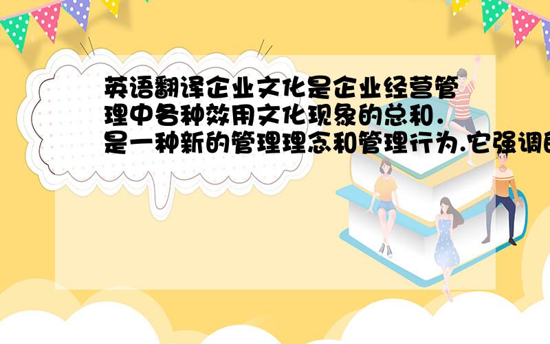 英语翻译企业文化是企业经营管理中各种效用文化现象的总和．是一种新的管理理念和管理行为.它强调的是以人为本,突出人在企业经营管理中的作用.强调在企业内建立起一种企业员工认同