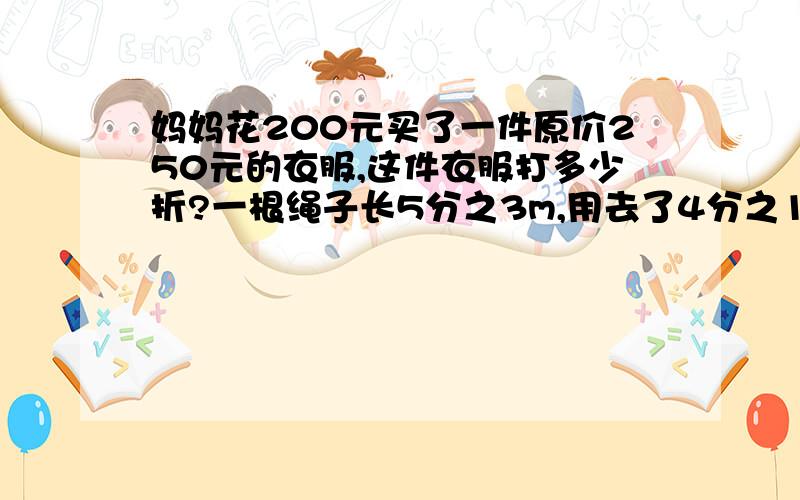 妈妈花200元买了一件原价250元的衣服,这件衣服打多少折?一根绳子长5分之3m,用去了4分之1,还剩多少m