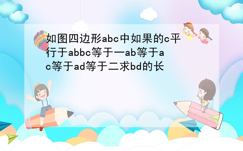 如图四边形abc中如果的c平行于abbc等于一ab等于ac等于ad等于二求bd的长