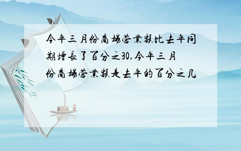 今年三月份商场营业额比去年同期增长了百分之30,今年三月份商场营业额是去年的百分之几