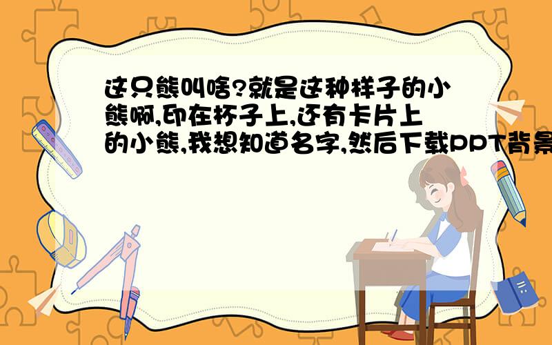 这只熊叫啥?就是这种样子的小熊啊,印在杯子上,还有卡片上的小熊,我想知道名字,然后下载PPT背景,蛮不错的