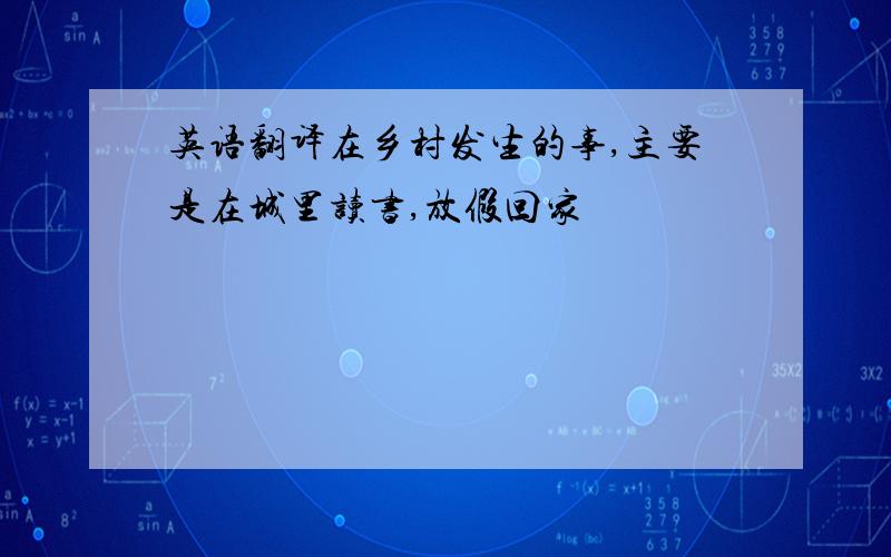 英语翻译在乡村发生的事,主要是在城里读书,放假回家