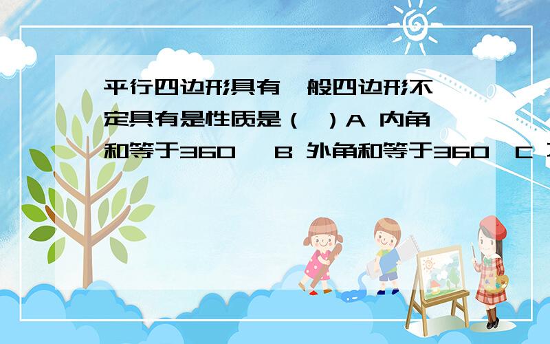 平行四边形具有一般四边形不一定具有是性质是（ ）A 内角和等于360° B 外角和等于360°C 不稳定性 D 对角线互相平分