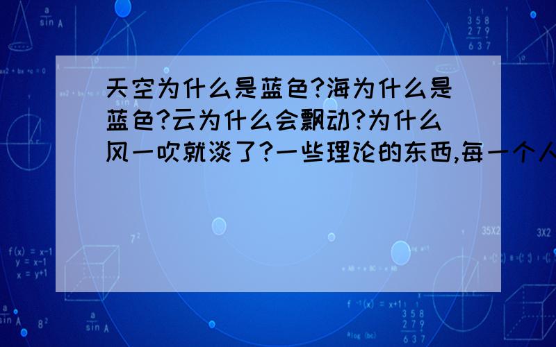 天空为什么是蓝色?海为什么是蓝色?云为什么会飘动?为什么风一吹就淡了?一些理论的东西,每一个人都会回答,而感情呢?什么是爱情?为什么时间可以改变一切,人为什么会有感情.希望大家可以