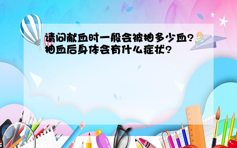 请问献血时一般会被抽多少血?抽血后身体会有什么症状?