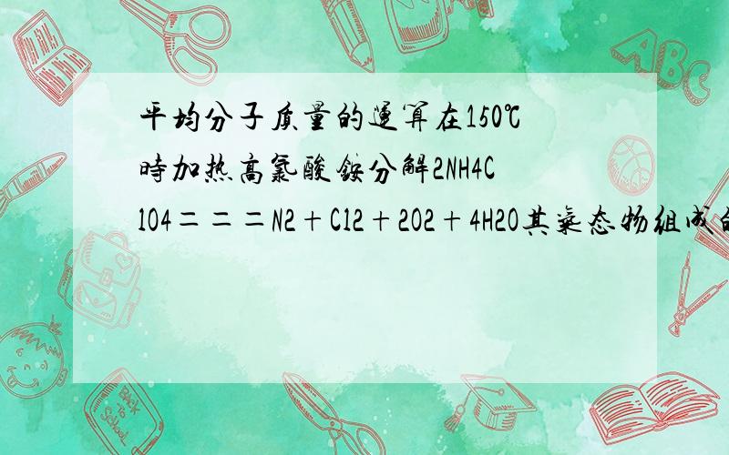 平均分子质量的运算在150℃时加热高氯酸铵分解2NH4ClO4＝＝＝N2+Cl2+2O2+4H2O其气态物组成的混合气体的平均分子质量是（） A、40.75 B、29.375 C、14.69 D、无法计算