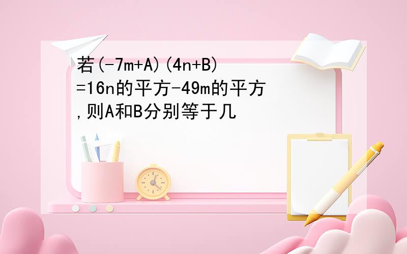 若(-7m+A)(4n+B)=16n的平方-49m的平方,则A和B分别等于几