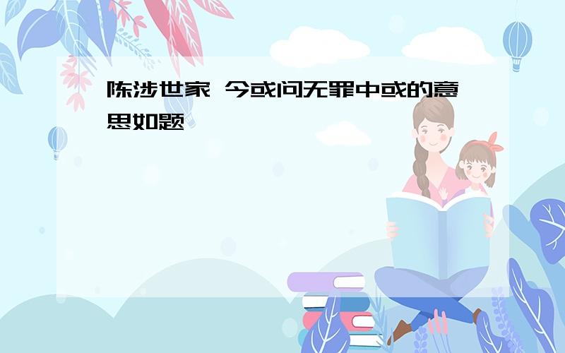 陈涉世家 今或问无罪中或的意思如题