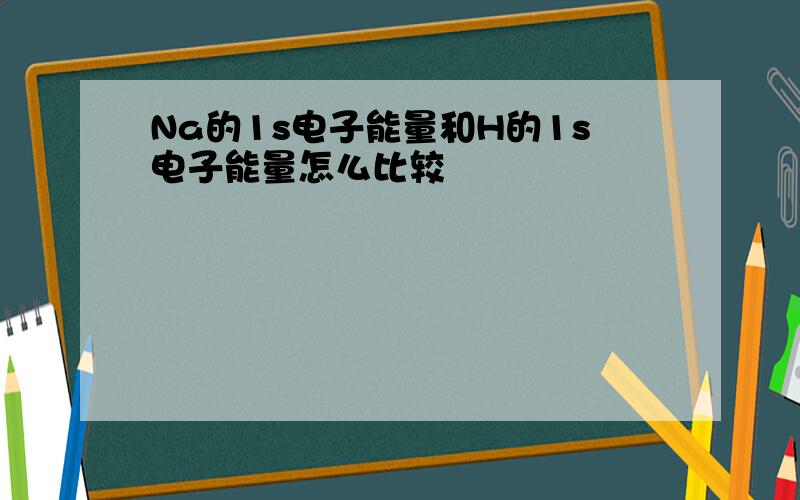 Na的1s电子能量和H的1s电子能量怎么比较