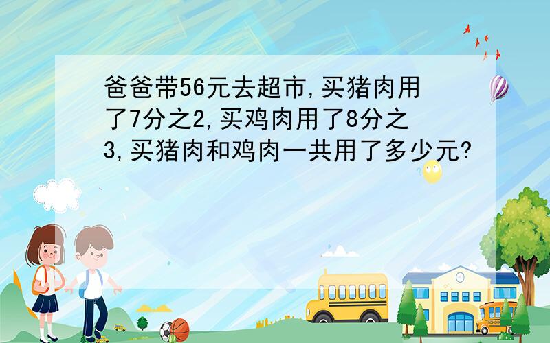 爸爸带56元去超市,买猪肉用了7分之2,买鸡肉用了8分之3,买猪肉和鸡肉一共用了多少元?