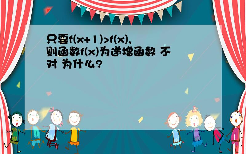 只要f(x+1)>f(x),则函数f(x)为递增函数 不对 为什么?