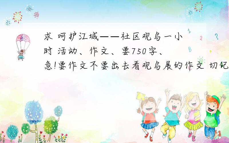 求 呵护江城——社区观鸟一小时 活动、作文、要750字、急!要作文不要出去看观鸟展的作文 切记要社区观鸟的作文750字!