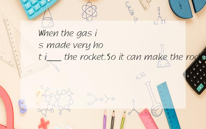 When the gas is made very hot i___ the rocket.So it can make the rocket fly u_____ into the sky.