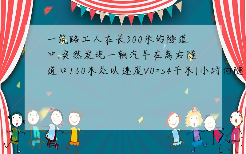 一筑路工人在长300米的隧道中,突然发现一辆汽车在离右隧道口150米处以速度V0=54千米|小时向隧道驶来,由于隧道内较暗,司机没有发现这名工人.此时筑路工人正好处在向左、向右以某一速度匀