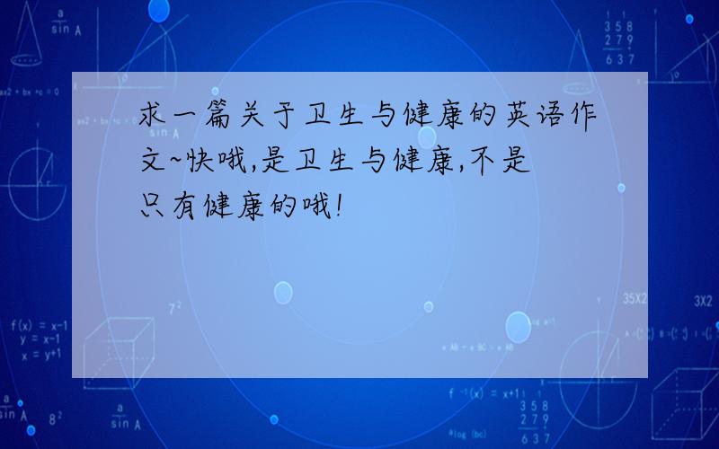 求一篇关于卫生与健康的英语作文~快哦,是卫生与健康,不是只有健康的哦!